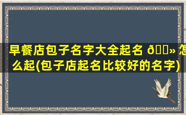 早餐店包子名字大全起名 🌻 怎么起(包子店起名比较好的名字)